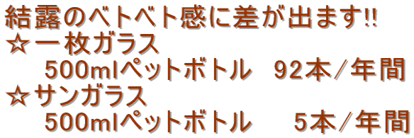 結露のベトベト感に差が出ます!! ☆一枚ガラス 　　500mlペットボトル　92本/年間 ☆サンガラス 　　500mlペットボトル　　5本/年間 